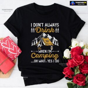 I Don’t Always Drink When I’m Camping Oh Wait Yes I Do T-Shirt