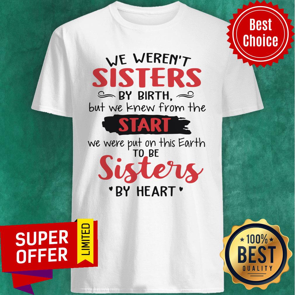 We Weren't Sisters By Birth But We Knew From The Start We Were Put On This Earth To Be Sister By Heart Shirt