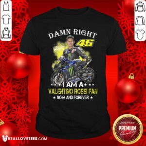 Good Damn Right 46 I Am A Valentino Rossi Fan Now And Forever Signature Shirt