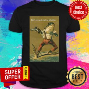 Official Don’t Ever Put Me In A Situation Shirt