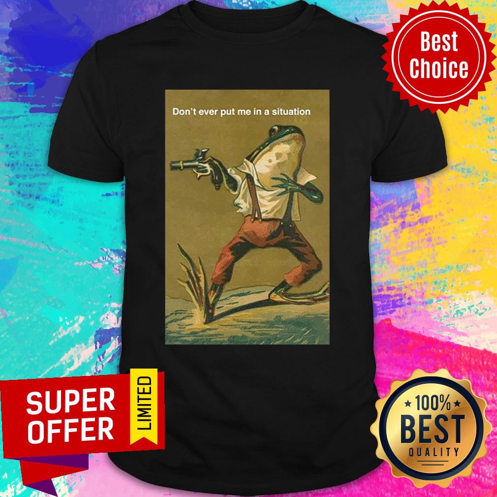 Official Don’t Ever Put Me In A Situation Shirt