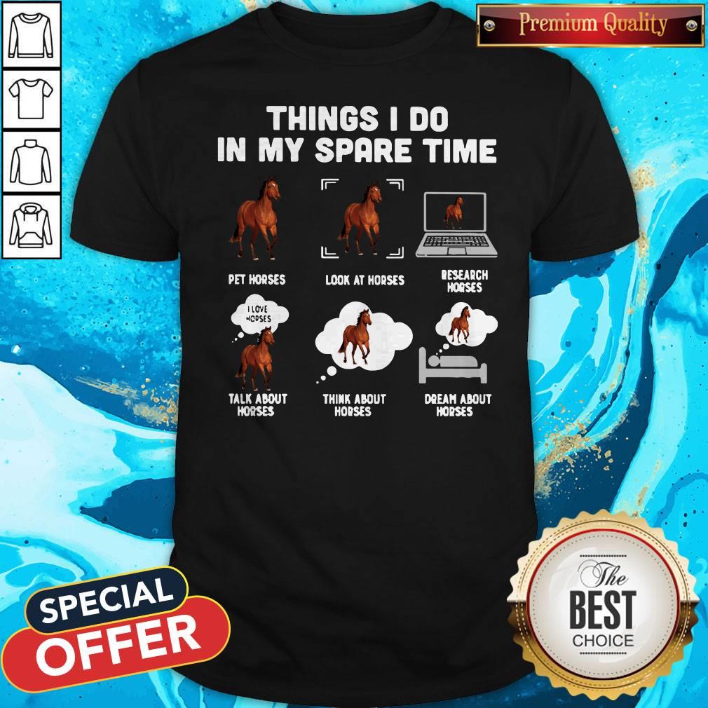 Things I Do In My Spare Time Pet Horses Look At Horses Research Horses Talk About Horses Think About Horses Dream About Horses Shirt