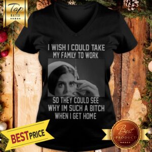 Alternative view of I Wish I Could Take My Family To Work So They Could See Why I'm Such A Bitch When I Get Home Shirt