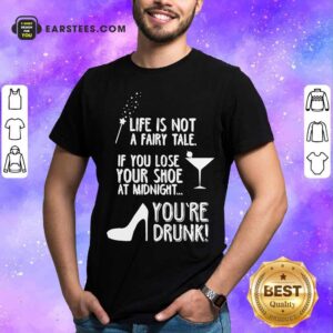 Funny Life Is Not A Fairy Tale If You Lose Your Shoe At Midnight You’re Drunk Shirt