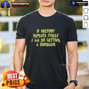 Funny If History Repeats Itself I Am So Getting A Dinosaur T-Shirt