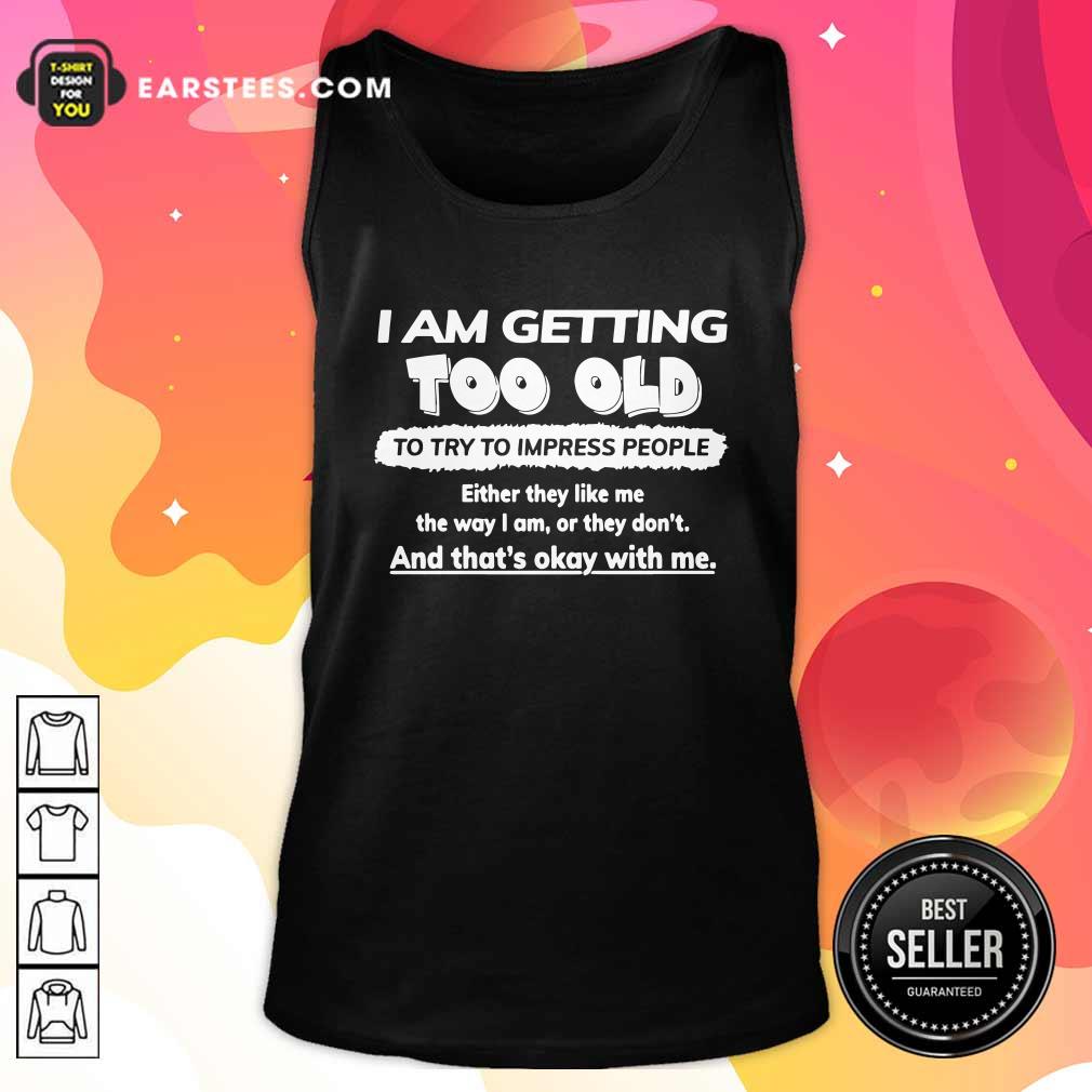 Funny I Am Getting Too Old To Try To Impress People Either They Like Me The Way I Am Or They Don’t Shirt - Image 4
