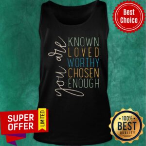 You Are Know Loved Worthy Chosen Enough Shirt
