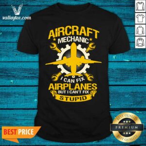 Hot Aircraft Mechanic I Can Fix Airplane But I Cant Fix Stupid Aviation Shirt