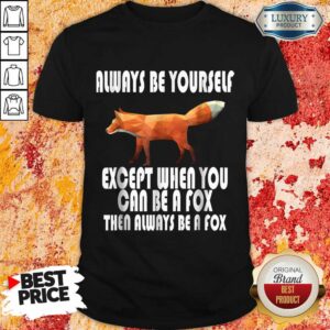 Always Be Yourself Except When You Can Be A Fox Then Always Be A Fox Shirt