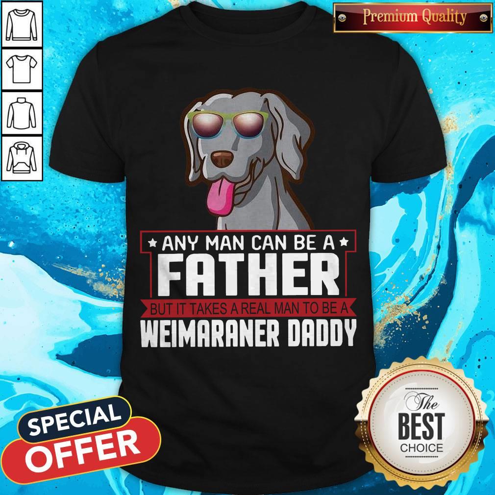 Any Man Can Be A Father Real Man To Be A Weimaraner Daddy Shirt