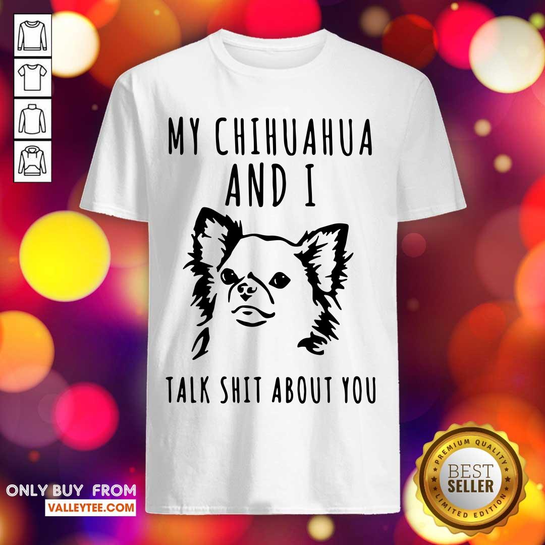 Nice My Chihuahua And I Talk Shit About You Shirt