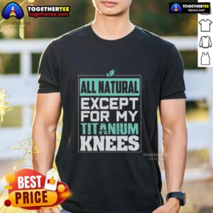 Pretty All Natural Except For My Titanium Knees T-Shirt