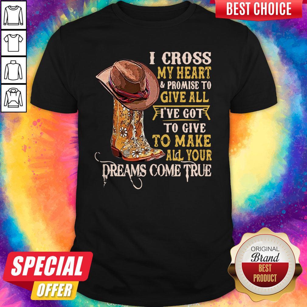I Cross My Heart And Promise To Give All I’ve Got To Give To Make All Your Dreams Come True Shirt