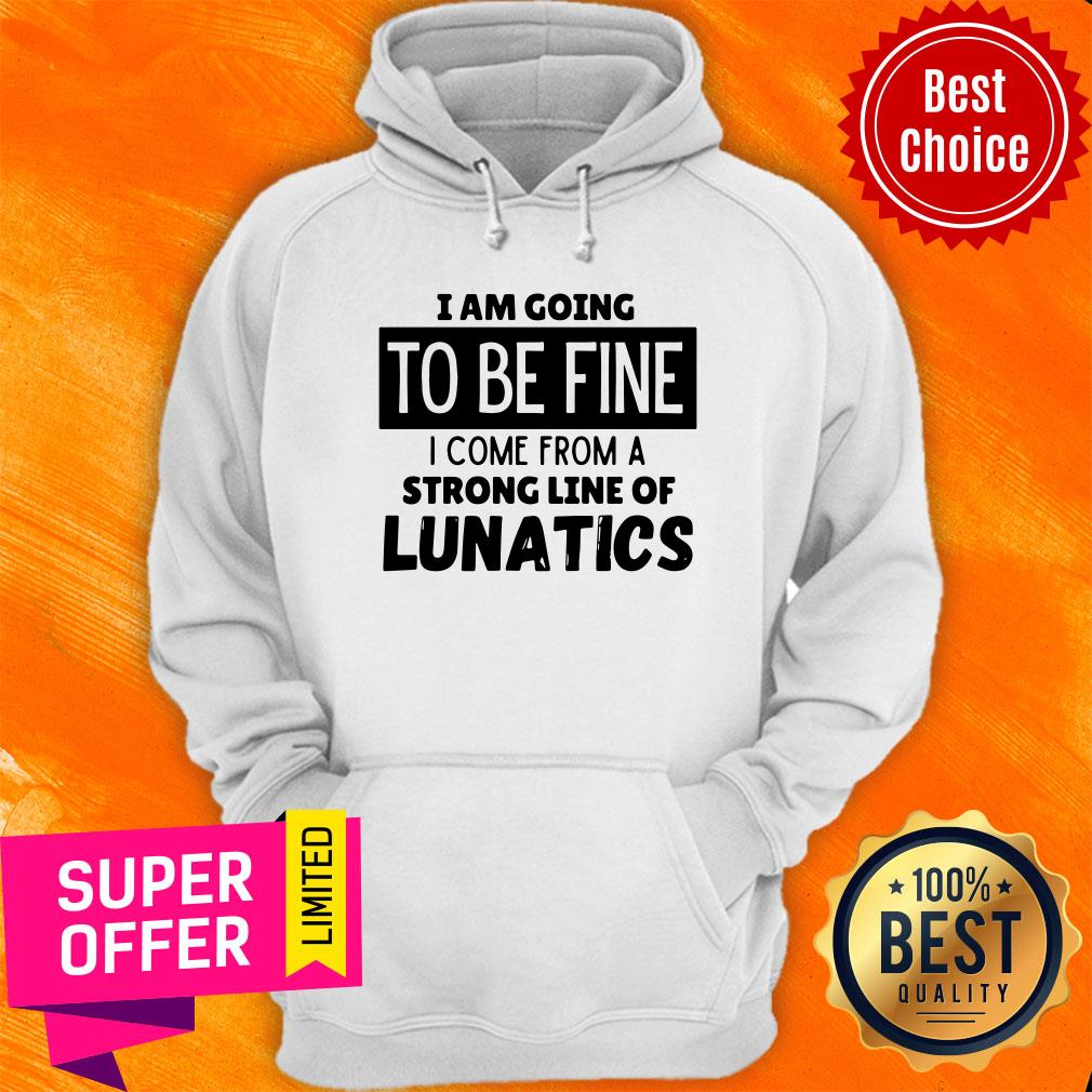 Top I Am Going To Be Fine I Come From A Strong Line Of Lunatics Shirt - Image 2