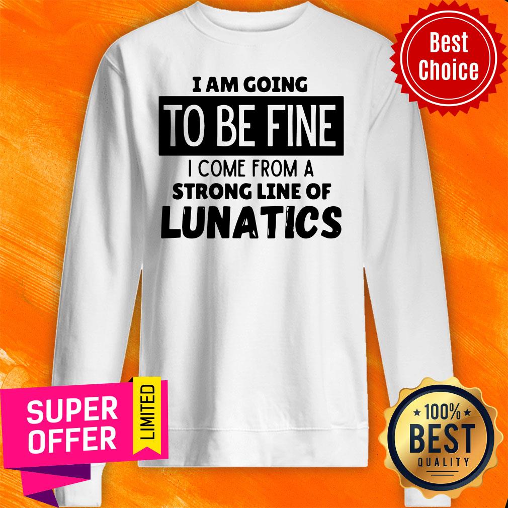 Top I Am Going To Be Fine I Come From A Strong Line Of Lunatics Shirt - Image 5