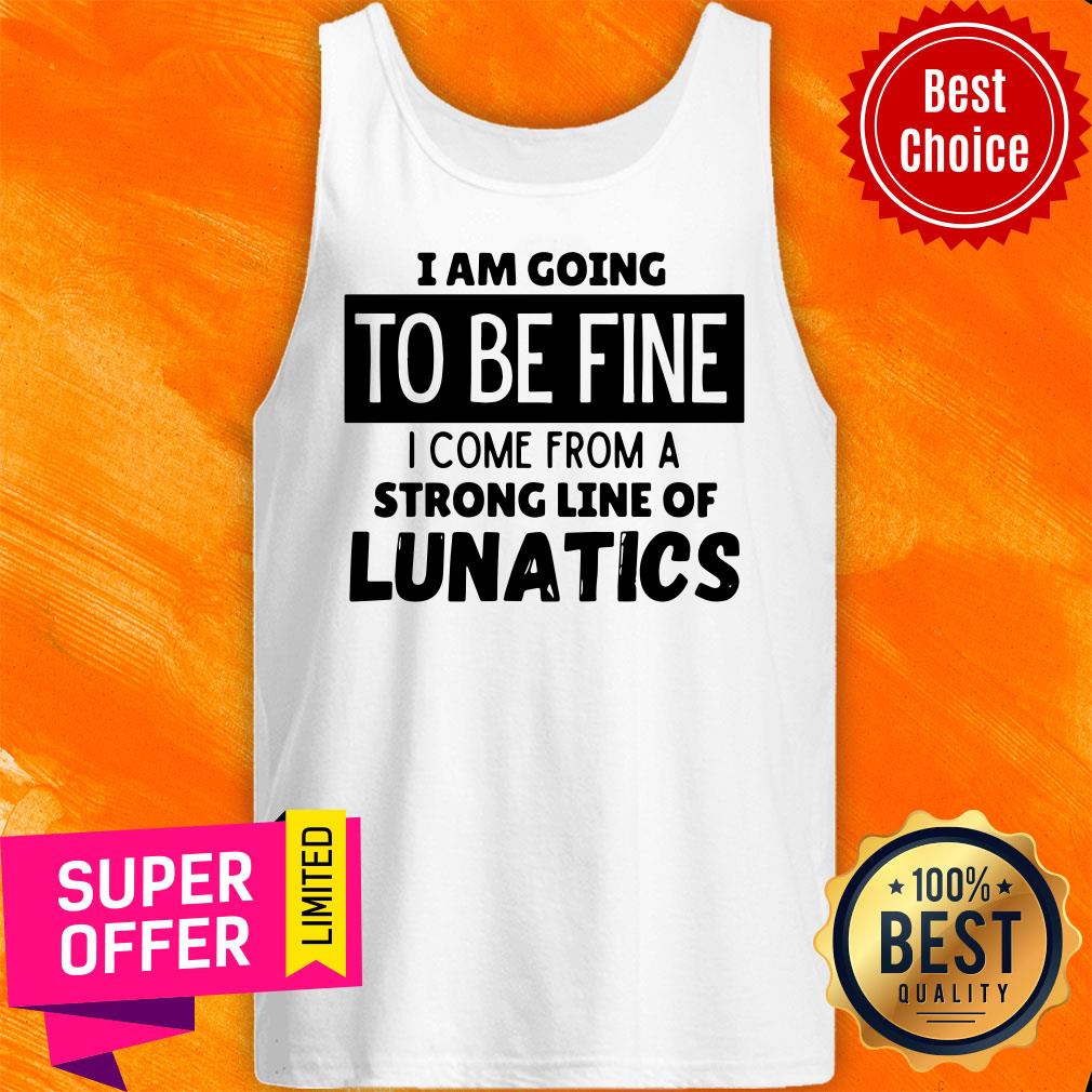 Top I Am Going To Be Fine I Come From A Strong Line Of Lunatics Shirt - Image 4