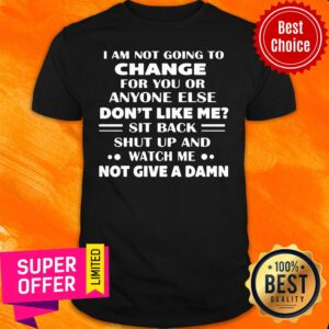 Change For You Or Anyone Else Don't Like Me Sit Back Shut Up And Watch Me Not Give A Damn Shirt