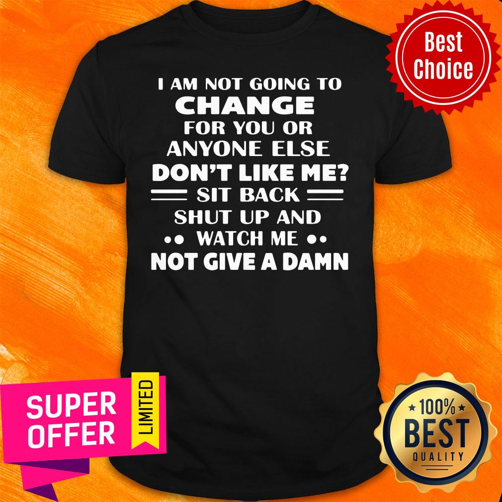 Change For You Or Anyone Else Don't Like Me Sit Back Shut Up And Watch Me Not Give A Damn Shirt