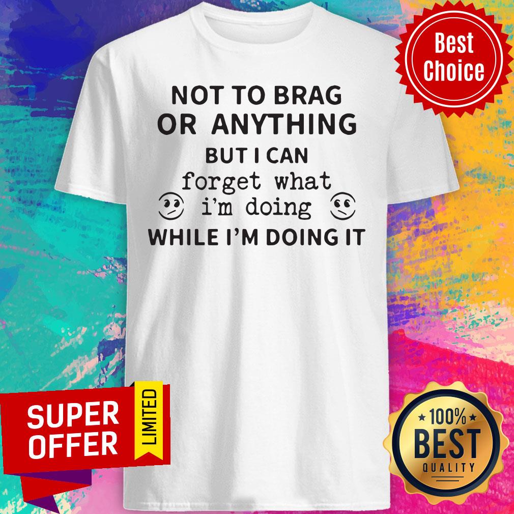 Not To Brag Or Anything But I Can Forget What I'm Doing While I'm Doing It Shirt