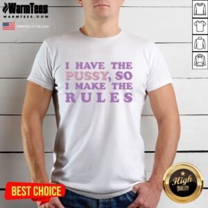 Nice I Have The Pussy So I Make The Rules T-Shirt