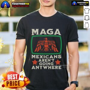 Top MAGA Mexicans Aren't Going Anywhere Mexico Eagle T-Shirt