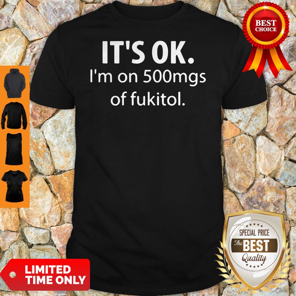 Official It’s Ok I’m On 500mgs Of Fukitol Shirt