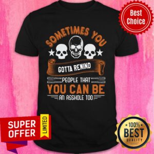 Sometimes You Gotta Remind People That You Can Be An Asshole Too Shirt
