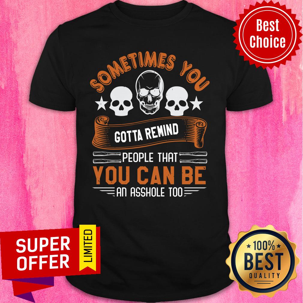 Sometimes You Gotta Remind People That You Can Be An Asshole Too Shirt