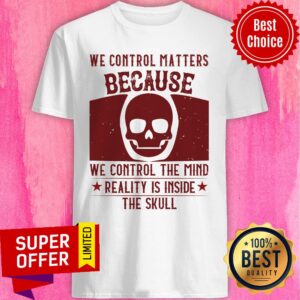 We Control Matters Because We Control The Mind Reality Is Inside The Skull Shirt