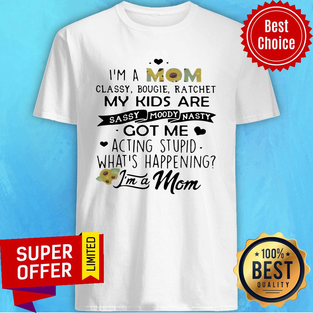 I’m A Mom Classy Bougie Ratchet My Kids Are Sassy Moody Nasty Got Me Acting Stupid Whats Happening Shirt