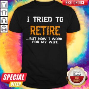 I Tried To Retire But Now I Work For My Wife Shirt