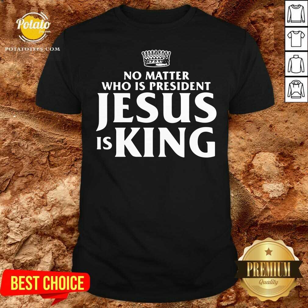 Awesome No Matter Who Is President Jesus Is King Shirt