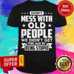 Don’t Mess With Old People We Didn’t Get This Age By Being Stupid Shirt