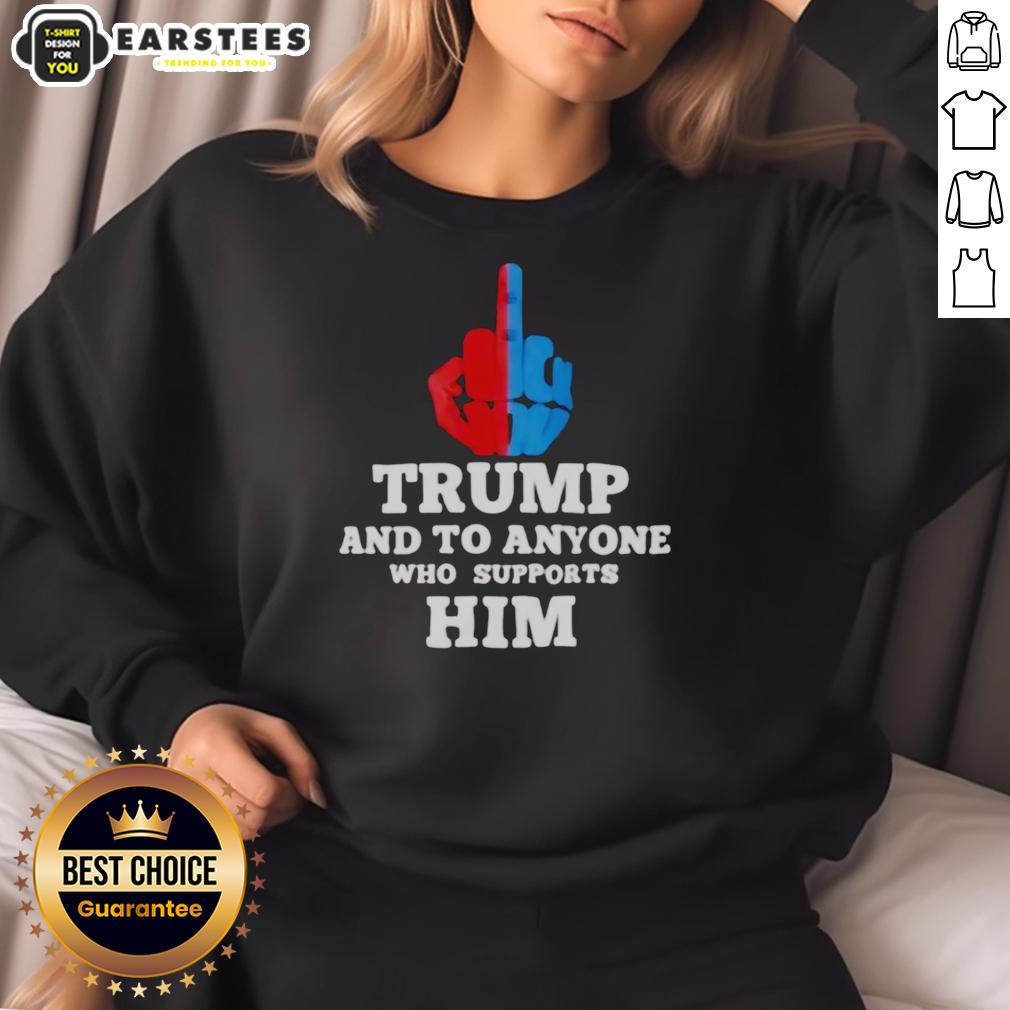 Hot Trump And To Anyone Who Supports Him T-Shirt - Image 5