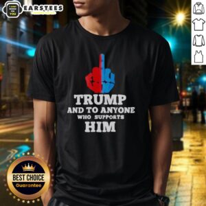 Hot Trump And To Anyone Who Supports Him T-Shirt