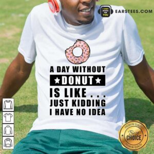 A Day Without Donut Is Like Just Kidding I Have No Idea Shirt