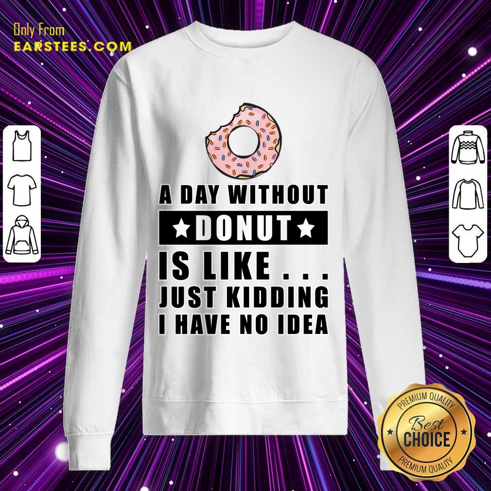 A Day Without Donut Is Like Just Kidding I Have No Idea Shirt - Image 4