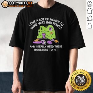 Good I Owe A Lot Of Money To Some Very Bad People And I Really Need These Boosters To Hit T-Shirt