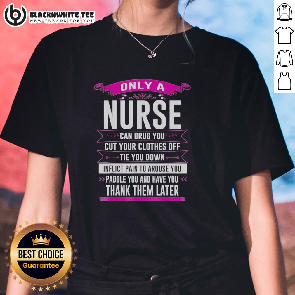 Awesome Only A Nurse Can Drug You Cut Your Clothes Off Tie You Down Inflict Pain To Arouse You T-Shirt - Image 3
