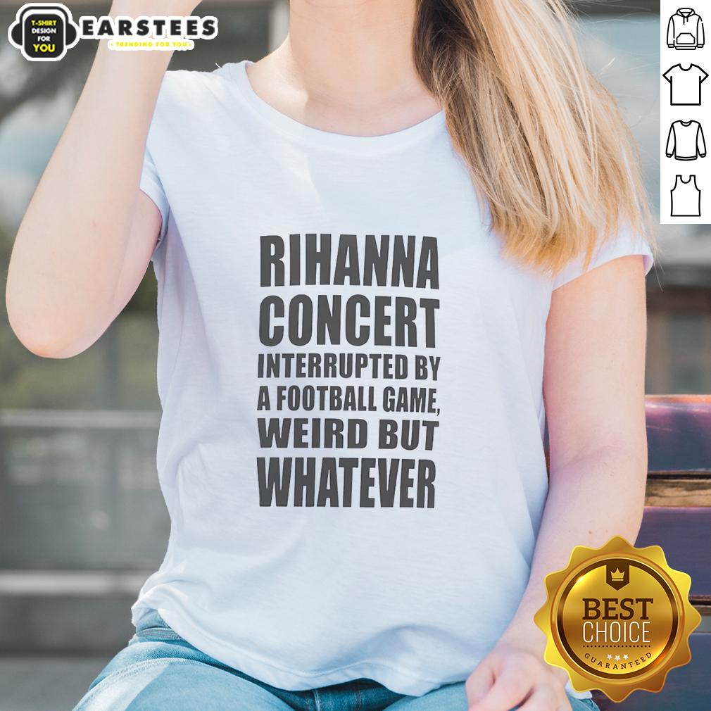Good Rihanna Concert Interrupted By A Football Game Weird But Whatever T-Shirt - Image 3