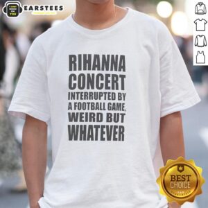 Good Rihanna Concert Interrupted By A Football Game Weird But Whatever T-Shirt
