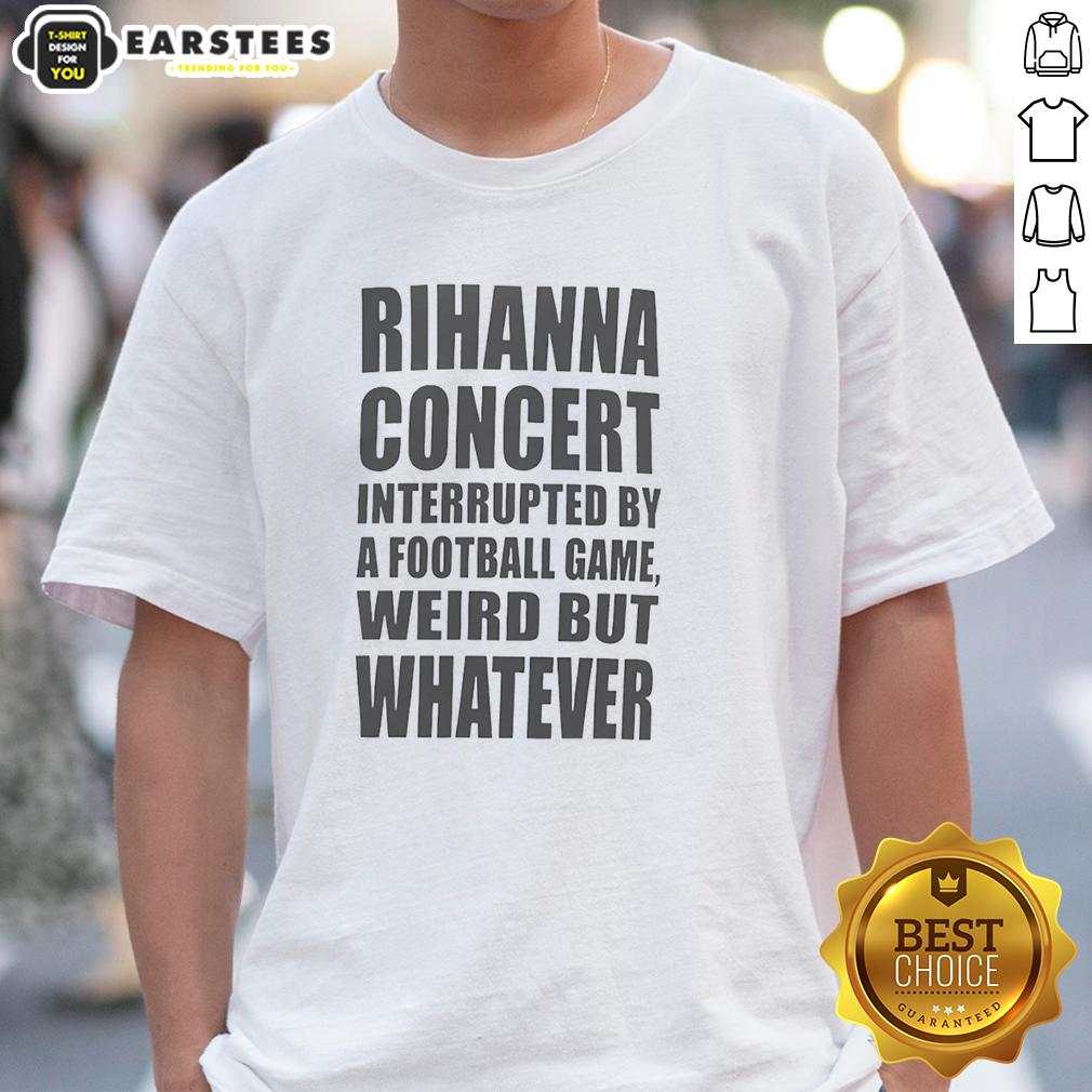 Good Rihanna Concert Interrupted By A Football Game Weird But Whatever T-Shirt