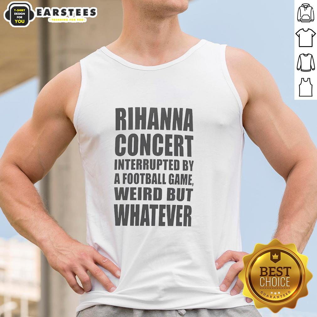Good Rihanna Concert Interrupted By A Football Game Weird But Whatever T-Shirt - Image 4