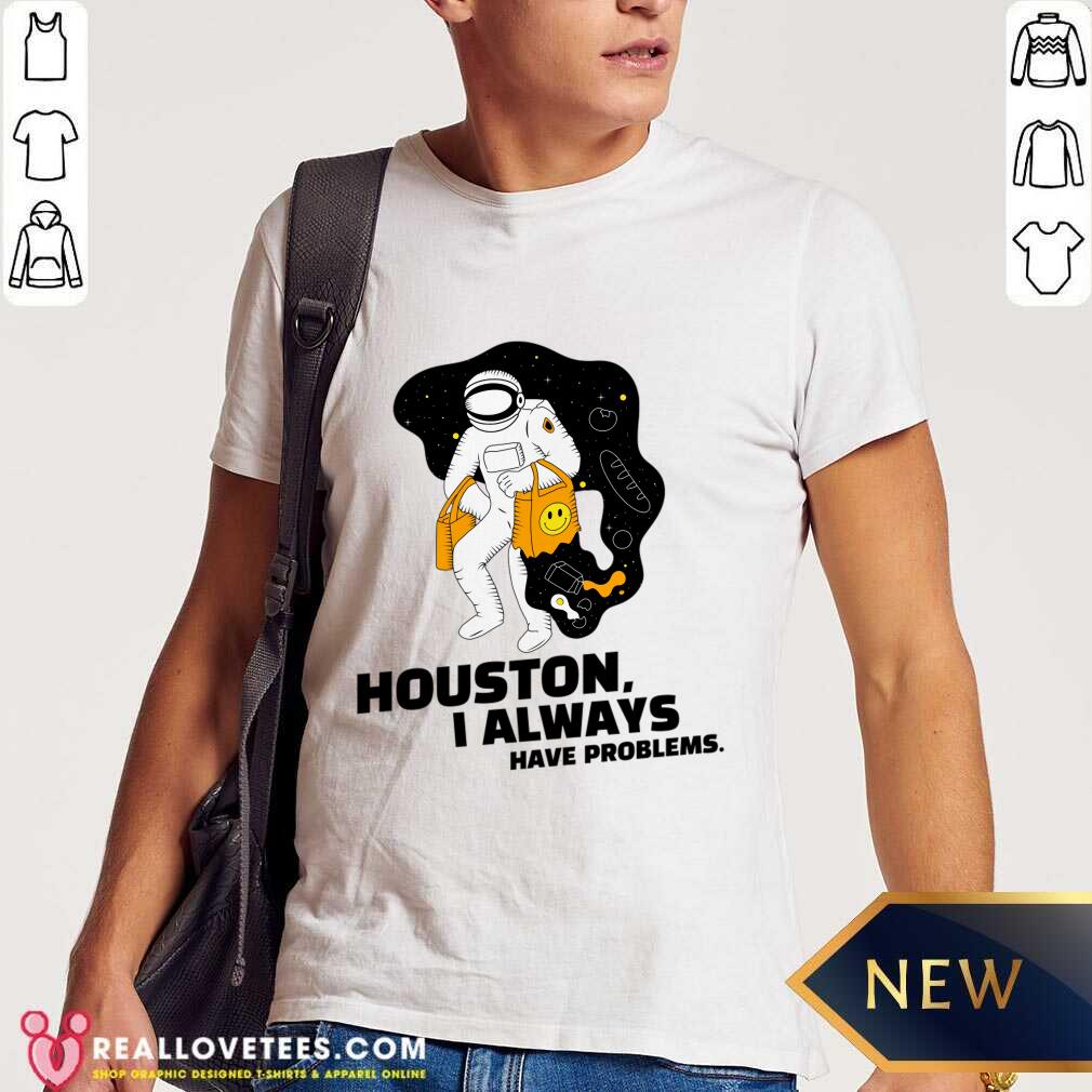 Houston I Always Have Problems Shirt