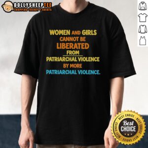 Official Women And Girls Cannot Be Liberated From Patriarchal Violence By More Patriarchal Violence T-Shirt