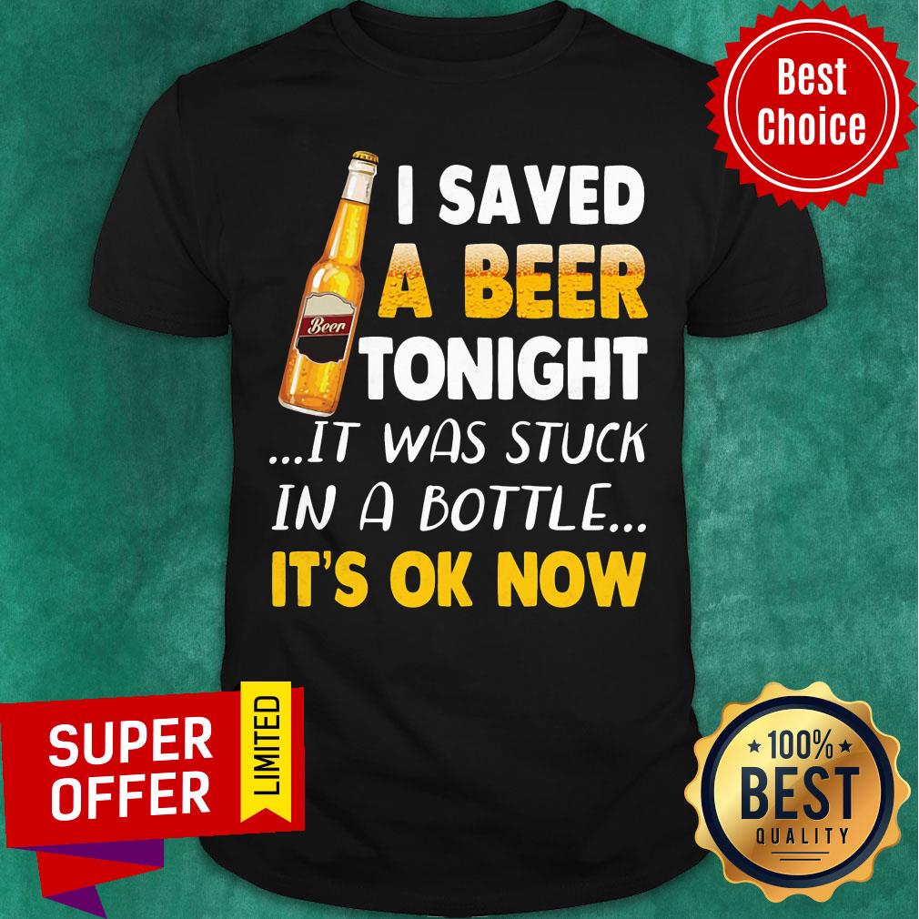 Beer I Saved Tonight It Was Stuck In A Bottle It's Ok Now Shirt
