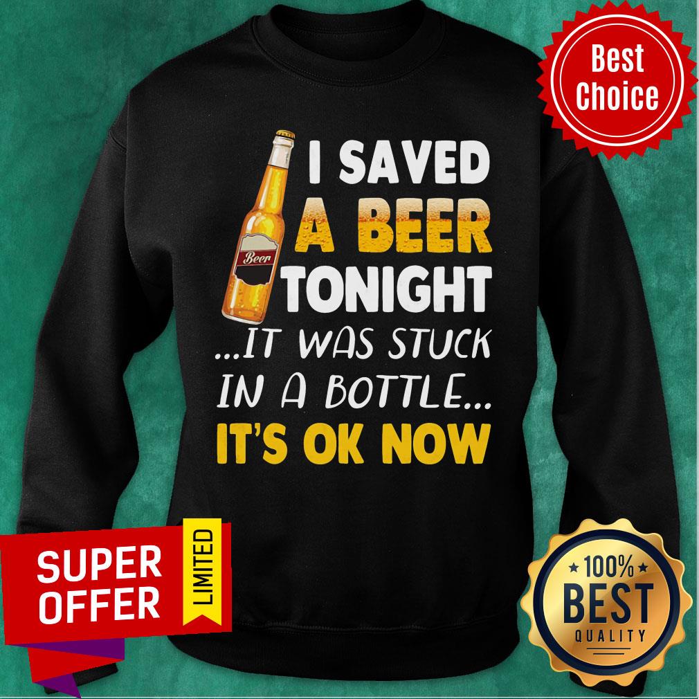 Beer I Saved Tonight It Was Stuck In A Bottle It's Ok Now Shirt - Image 4