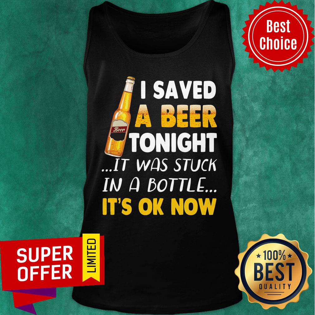 Beer I Saved Tonight It Was Stuck In A Bottle It's Ok Now Shirt - Image 3