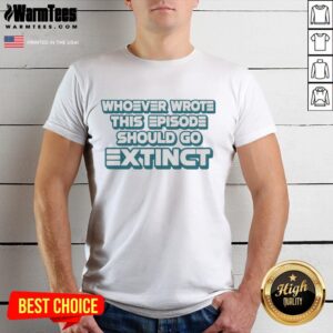 Pretty Whoever Wrote This Episode Should Go Extinct T-Shirt