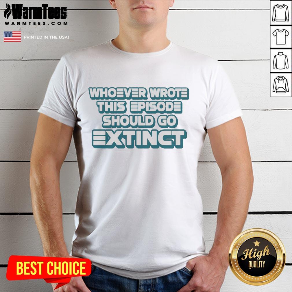 Pretty Whoever Wrote This Episode Should Go Extinct T-Shirt
